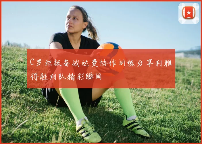 C罗积极备战达曼协作训练分享利雅得胜利队精彩瞬间