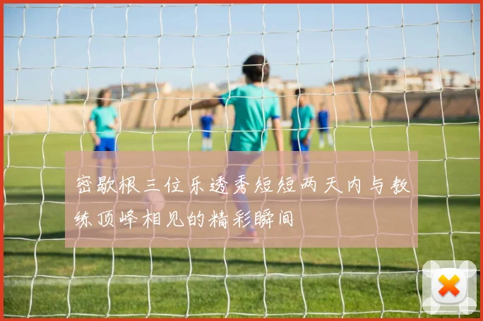 密歇根三位乐透秀短短两天内与教练顶峰相见的精彩瞬间