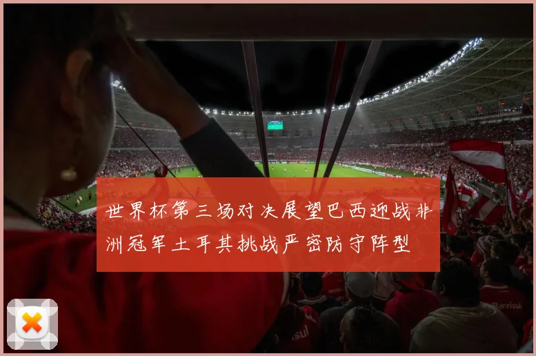 世界杯第三场对决展望巴西迎战非洲冠军土耳其挑战严密防守阵型
