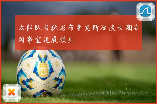 太阳队与狄龙布鲁克斯洽谈长期合同事宜进展顺利