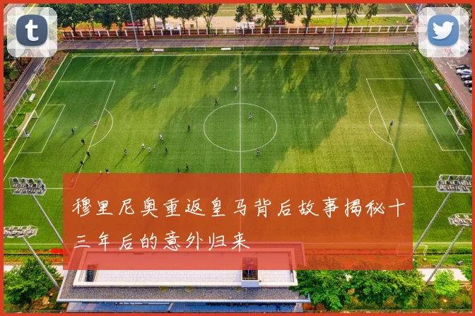 穆里尼奥重返皇马背后故事揭秘十三年后的意外归来