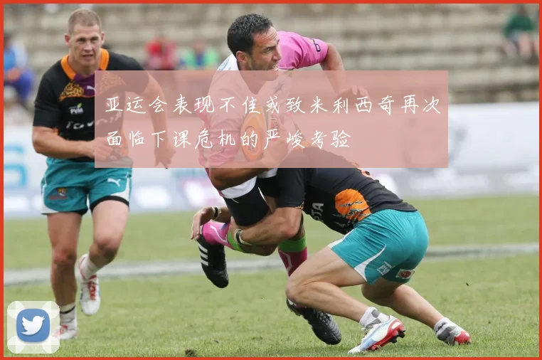 亚运会表现不佳或致米利西奇再次面临下课危机的严峻考验