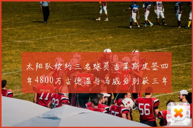 太阳队续约三名球员吉莱斯皮签四年4800万古德温与马威分别获三年合同