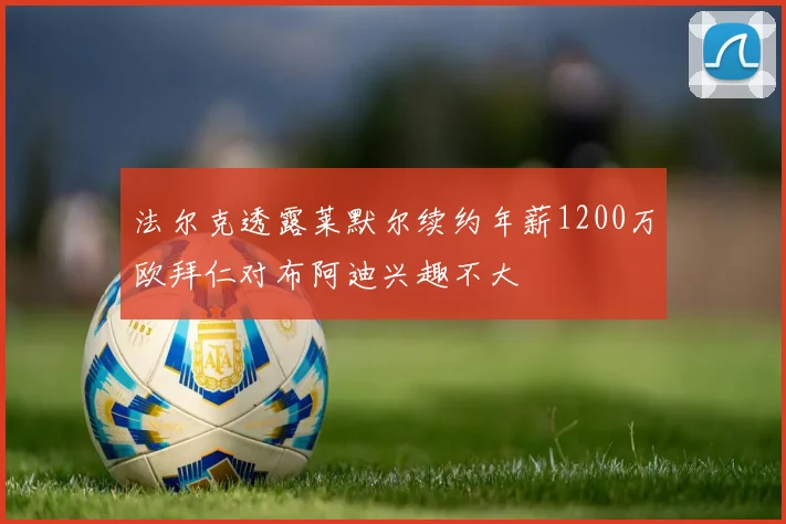 法尔克透露莱默尔续约年薪1200万欧拜仁对布阿迪兴趣不大