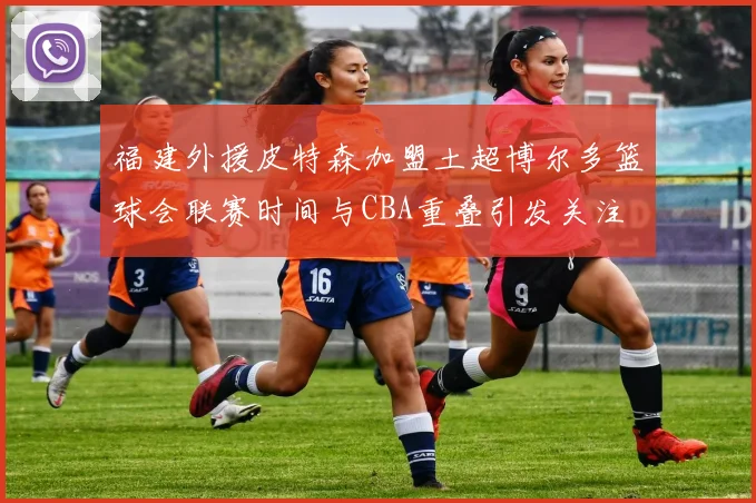 福建外援皮特森加盟土超博尔多篮球会联赛时间与CBA重叠引发关注